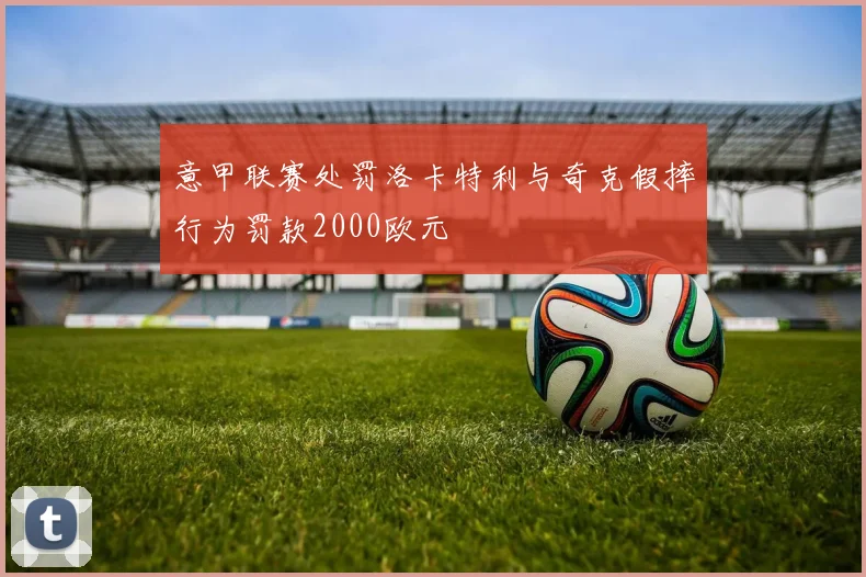 意甲联赛处罚洛卡特利与奇克假摔行为罚款2000欧元