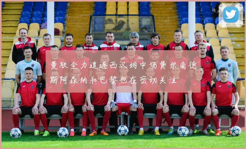 曼联全力追逐西汉姆中场费尔南德斯阿森纳和巴黎也在密切关注