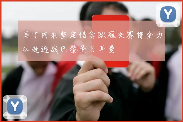 马丁内利坚定信念欧冠决赛将全力以赴迎战巴黎圣日耳曼