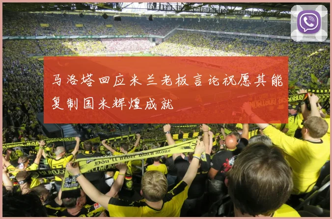 马洛塔回应米兰老板言论祝愿其能复制国米辉煌成就