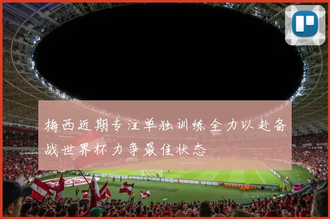 梅西近期专注单独训练全力以赴备战世界杯力争最佳状态