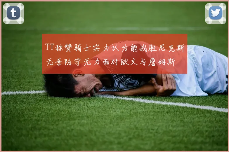 TT称赞骑士实力认为能战胜尼克斯无奈防守无力面对欧文与詹姆斯