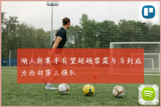 湖人新赛季有望超越雷霆与马刺成为西部第三强队