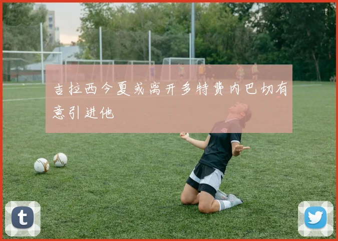吉拉西今夏或离开多特费内巴切有意引进他