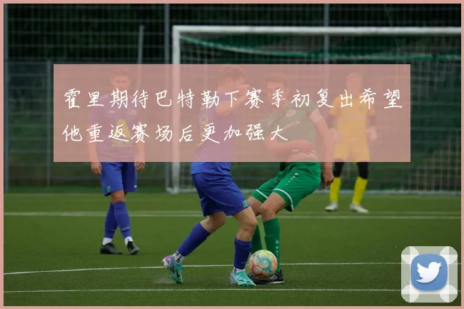 霍里期待巴特勒下赛季初复出希望他重返赛场后更加强大