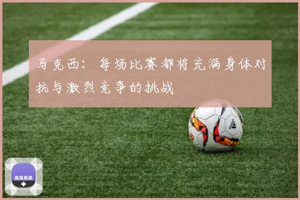 马克西：每场比赛都将充满身体对抗与激烈竞争的挑战