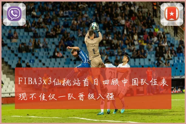 FIBA3x3仙桃站首日回顾中国队伍表现不佳仅一队晋级八强