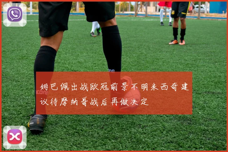 姆巴佩出战欧冠前景不明米西奇建议待摩纳哥战后再做决定