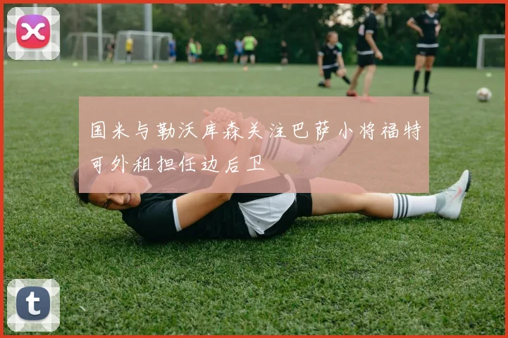 国米与勒沃库森关注巴萨小将福特可外租担任边后卫