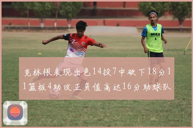 克林根表现出色14投7中砍下18分11篮板4助攻正负值高达16分助球队获胜