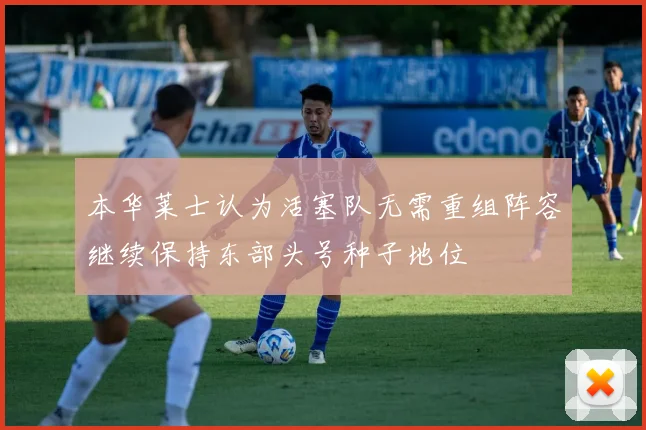 本华莱士认为活塞队无需重组阵容继续保持东部头号种子地位